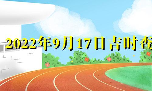 2022年9月17日吉时查询 2021年9月17日吉日吉时