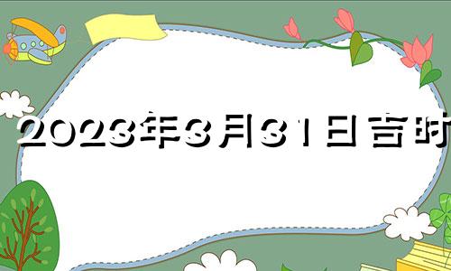 2023年3月31日吉时查询 2023年3月31日吉时查询墨芳工具