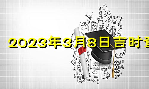 2023年3月8日吉时查询 2023年3月8日吉时易安居