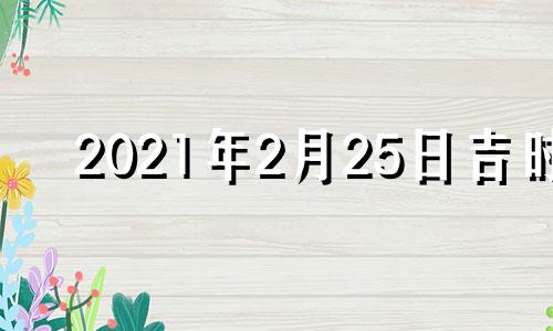 2021年2月25日吉时 2021年2月25日吉凶时