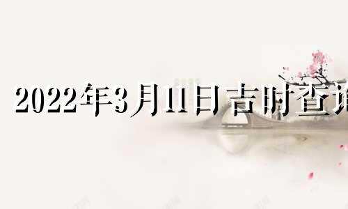 2022年3月11日吉时查询 2021年3月11日吉时吉日