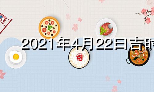 2021年4月22曰吉时 黄历2021年4月22日吉时