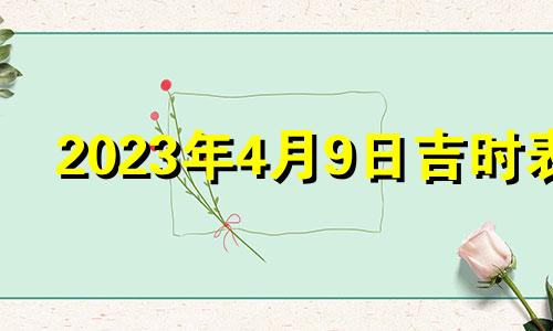 2023年4月9日吉时表 最吉利的时间