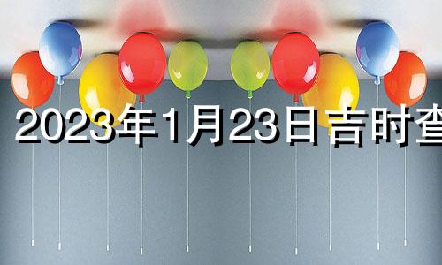 2023年1月23日吉时查询 2023年1月23号