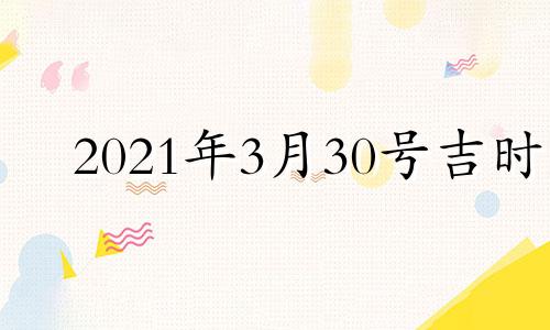 2021年3月30号吉时 2021年3月30日吉日吉时