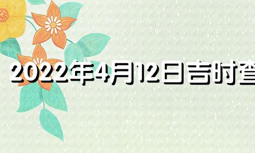 2022年4月12日吉时查询 2021年四月12日吉时