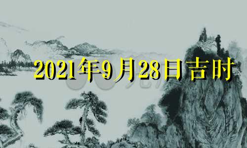 2021年9月28日吉时 9月28日吉时查询