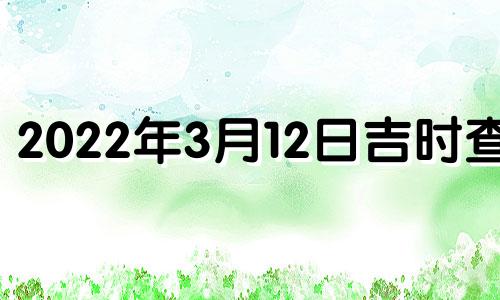 2022年3月12日吉时查询 2021年3月12日吉日吉时