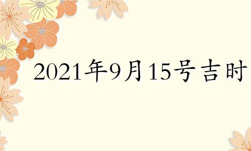 2021年9月15号吉时 9月15号吉时