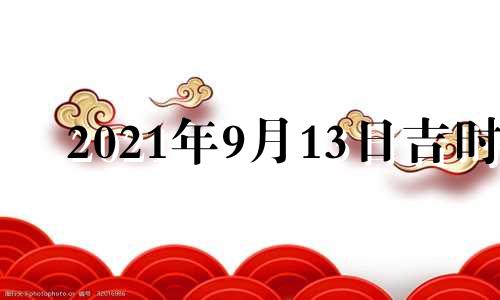 2021年9月13日吉时 2022年9月13日黄历