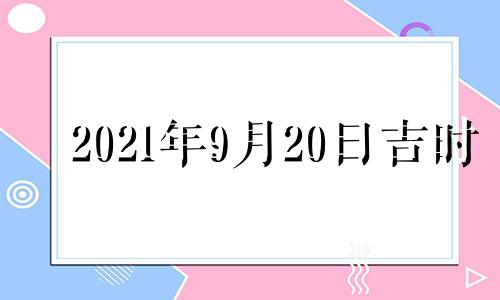 2021年9月20日吉时 2020年9月20日吉时查询