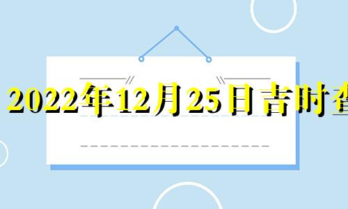 2022年12月25日吉时查询 12月25号吉时