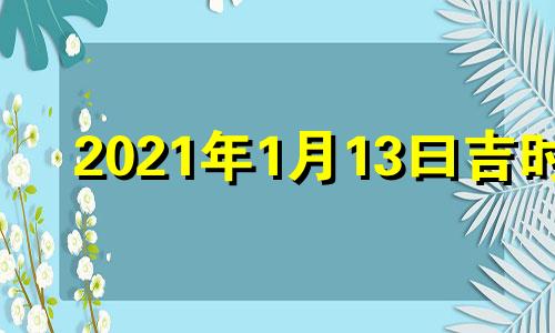 2021年1月13曰吉时 2021年1月13日宜忌吉时查询