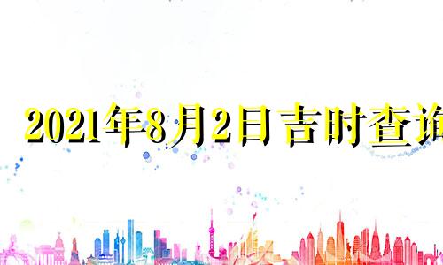 2021年8月2日吉时查询 2021年8月2日吉凶