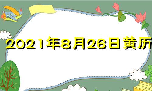 2021年8月26日黄历吉时 2021年8月26日黄历是吉日吗