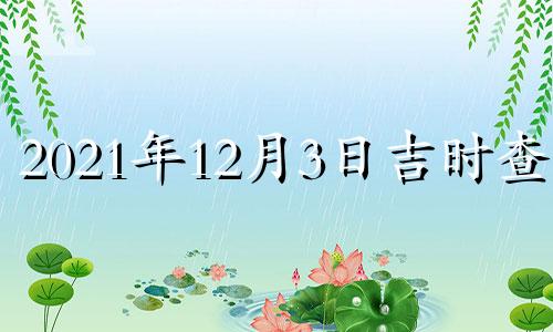 2021年12月3日吉时查询 2021年12月3日黄道吉日