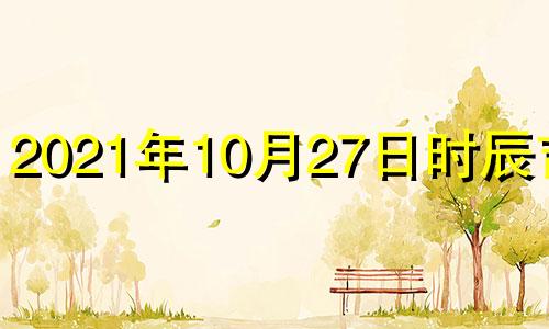 2021年10月27日时辰吉凶 2021年10月27日的吉时