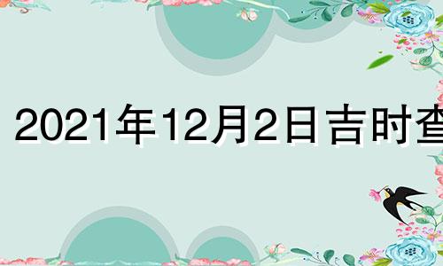 2021年12月2日吉时查询 2021年12月2日黄道吉日