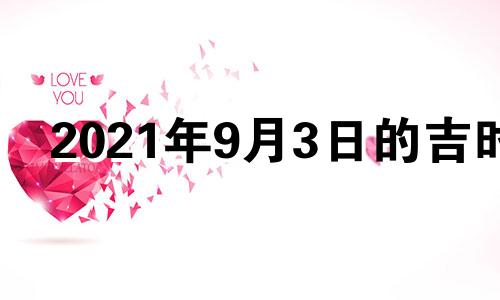 2021年9月3日的吉时 2021年9月3日黄道吉日查询吉时