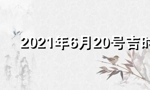 2021年6月20号吉时 2021年6月20日吉凶