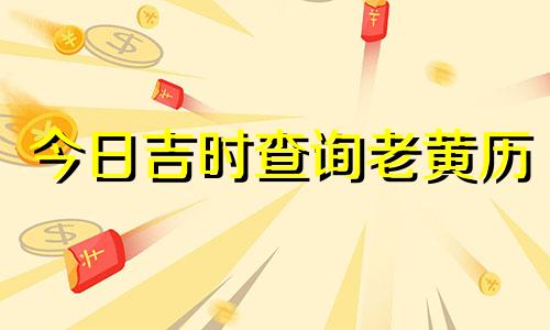 今日吉时查询老黄历 今日吉时查询黄道吉日