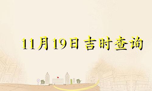 11月19日吉时查询 2021年11月19日黄道吉日查询