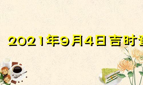 2021年9月4日吉时查询 2021年9月4日黄历吉时