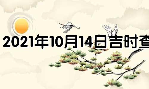 2021年10月14日吉时查询 2021年10月14日吉凶