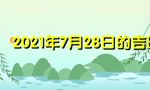 2021年7月28日的吉时 2021年7月28日黄道吉日吉时