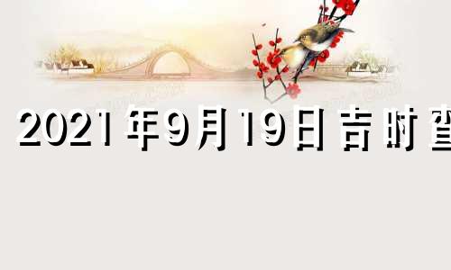 2021年9月19日吉时查询 2021年9月19日黄历吉时