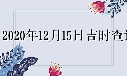 2020年12月15日吉时查询 2021年12月15日黄历吉日查询