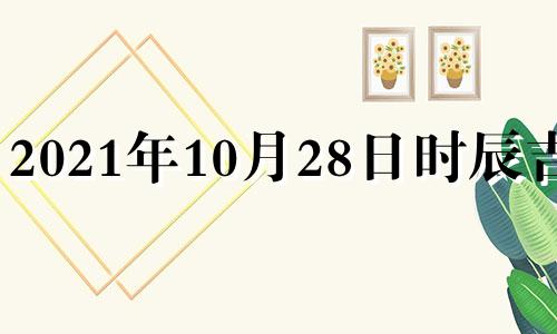 2021年10月28日时辰吉凶 2021年10月28日的吉时