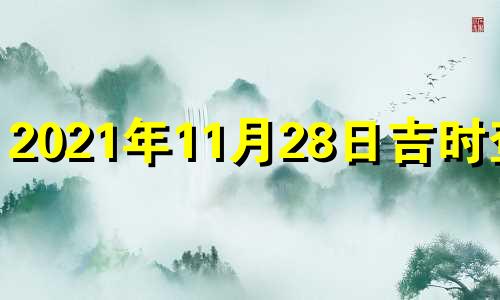 2021年11月28日吉时查询 2021年11月28日黄道吉日查询