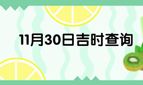 11月30日吉时查询 2021年11月30日黄道吉日