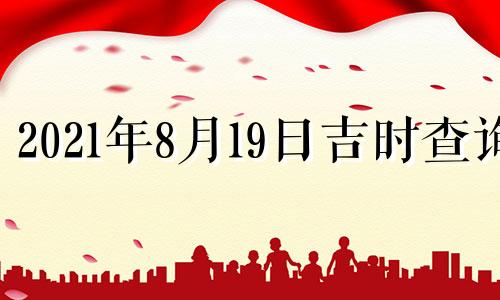 2021年8月19日吉时查询 2021年8月19日吉凶