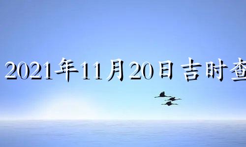 2021年11月20日吉时查询 黄历2020年11月20日吉时