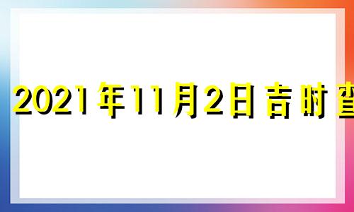 2021年11月2日吉时查询 2021年11月2日黄道吉日