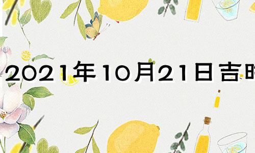 2021年10月21日吉时查询 2021年10月21日吉日