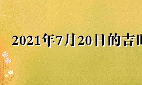 2021年7月20日的吉时 2021年7月20日黄道吉日吉时