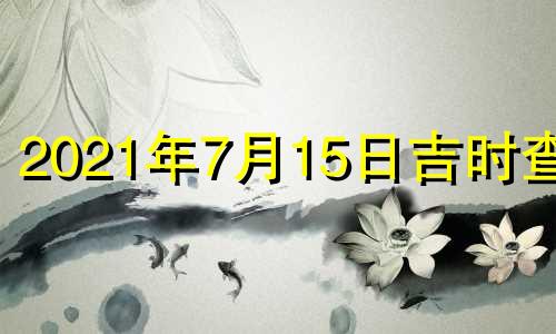 2021年7月15日吉时查询 黄历2021年7月15日吉时