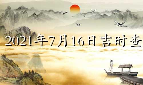 2021年7月16日吉时查询 2021年7月16日黄道吉日吉时