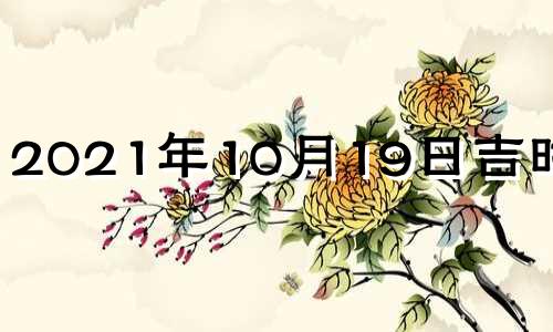 2021年10月19日吉时查询 2021年10月19日黄道吉日吉时查询