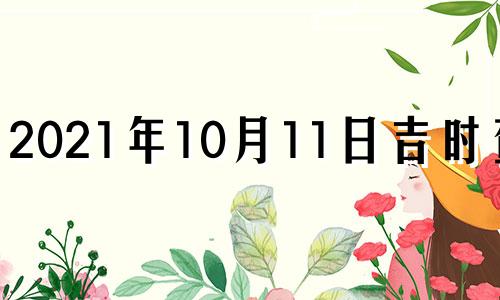 2021年10月11日吉时查询 2021年10月11日吉凶