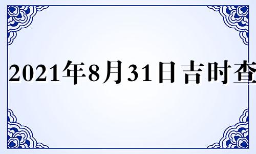 2021年8月31日吉时查询 2021年8月31日吉日