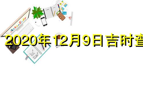 2020年12月9日吉时查询 2020年12月9日吉时辰