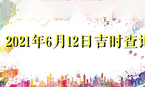 2021年6月12日吉时查询 2021年6月12日吉凶