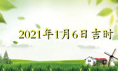 2021年1月6日吉时 202年1月6日吉日