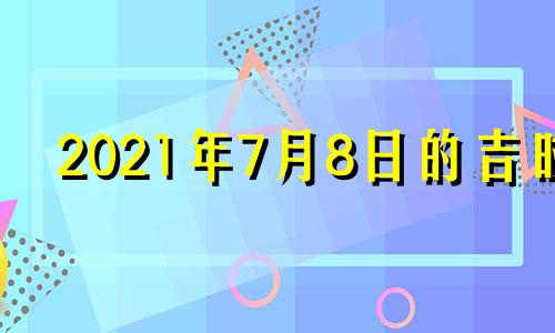 2021年7月8日的吉时 2021年7月8日黄道吉日吉时