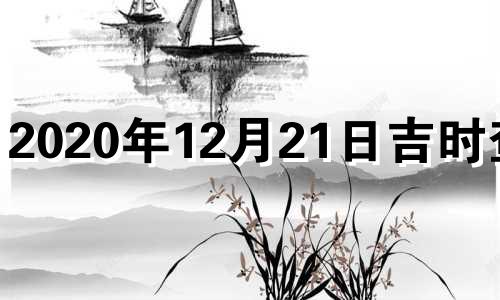 2020年12月21日吉时查询 202012月21日吉时