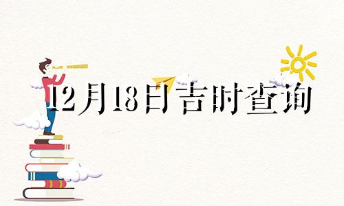 12月18日吉时查询 2021年12月18日黄道吉日